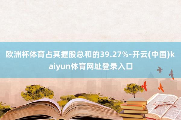 欧洲杯体育占其握股总和的39.27%-开云(中国)kaiyun体育网址登录入口