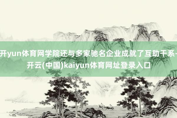 开yun体育网学院还与多家驰名企业成就了互助干系-开云(中国)kaiyun体育网址登录入口