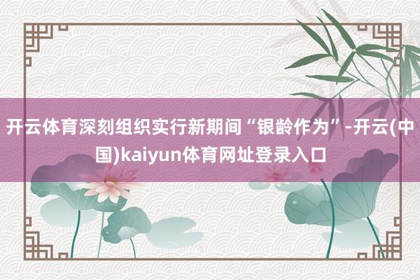开云体育深刻组织实行新期间“银龄作为”-开云(中国)kaiyun体育网址登录入口