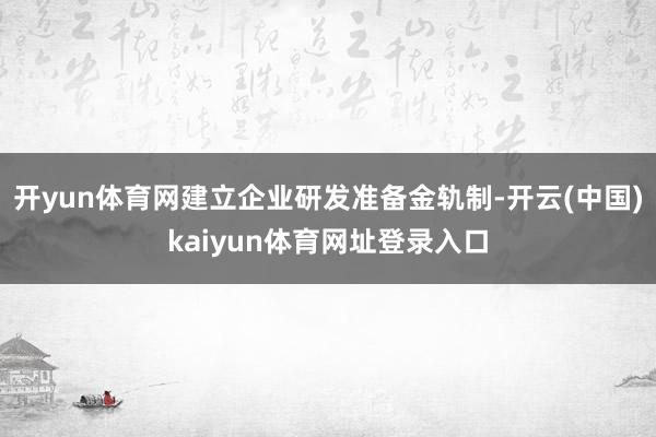 开yun体育网建立企业研发准备金轨制-开云(中国)kaiyun体育网址登录入口