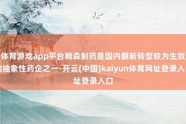 体育游戏app平台翰森制药是国内翻新转型较为生效的抽象性药企之一-开云(中国)kaiyun体育网址登录入口