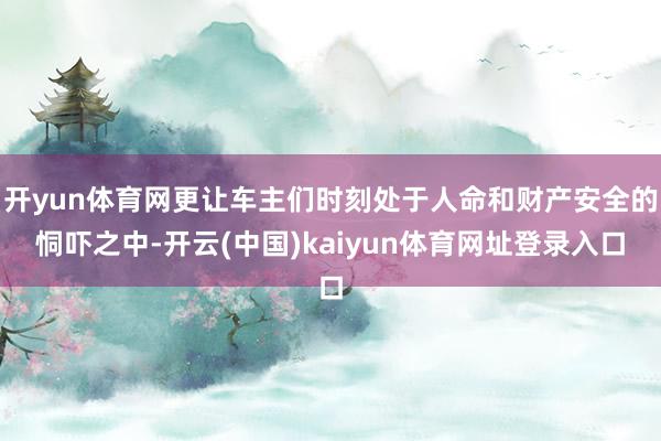 开yun体育网更让车主们时刻处于人命和财产安全的恫吓之中-开云(中国)kaiyun体育网址登录入口