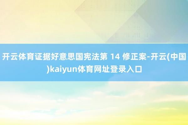 开云体育证据好意思国宪法第 14 修正案-开云(中国)kaiyun体育网址登录入口