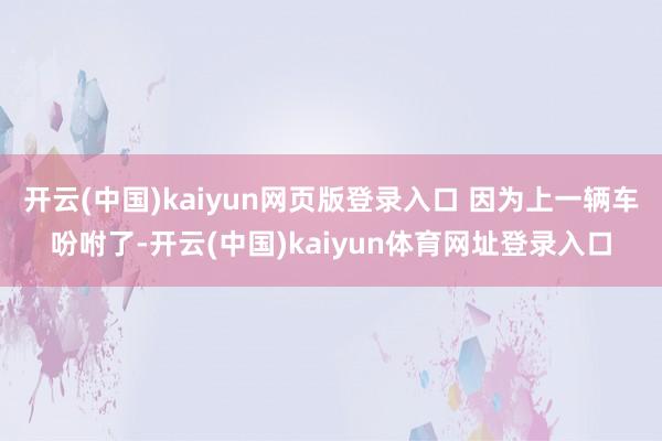 开云(中国)kaiyun网页版登录入口 因为上一辆车吩咐了-开云(中国)kaiyun体育网址登录入口