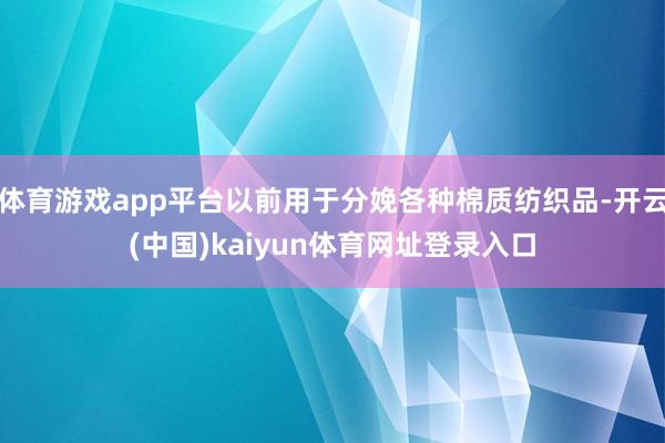 体育游戏app平台以前用于分娩各种棉质纺织品-开云(中国)kaiyun体育网址登录入口