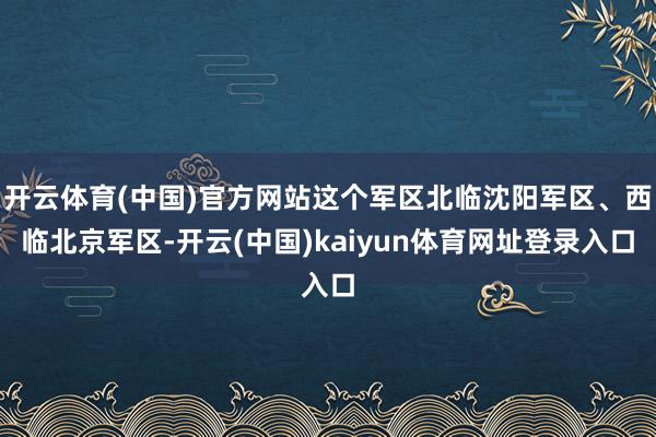 开云体育(中国)官方网站这个军区北临沈阳军区、西临北京军区-开云(中国)kaiyun体育网址登录入口