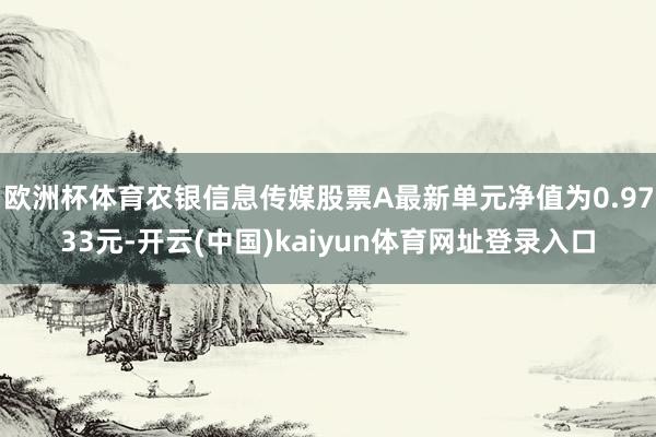 欧洲杯体育农银信息传媒股票A最新单元净值为0.9733元-开云(中国)kaiyun体育网址登录入口