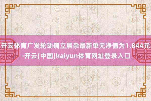 开云体育广发轮动确立羼杂最新单元净值为1.844元-开云(中国)kaiyun体育网址登录入口