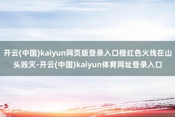 开云(中国)kaiyun网页版登录入口橙红色火线在山头毁灭-开云(中国)kaiyun体育网址登录入口