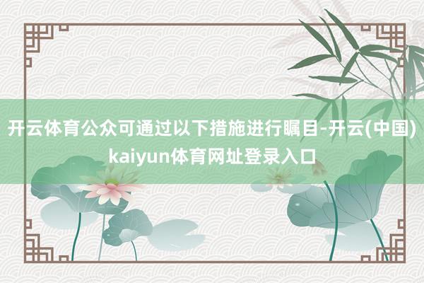 开云体育公众可通过以下措施进行瞩目-开云(中国)kaiyun体育网址登录入口