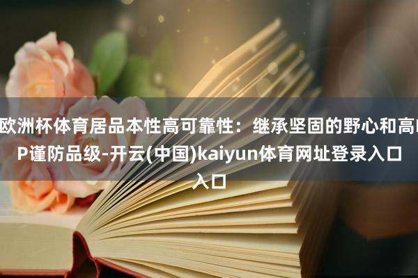 欧洲杯体育居品本性高可靠性：继承坚固的野心和高IP谨防品级-开云(中国)kaiyun体育网址登录入口