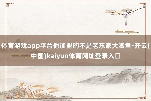 体育游戏app平台他加盟的不是老东家大鲨鱼-开云(中国)kaiyun体育网址登录入口
