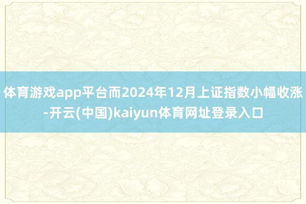 体育游戏app平台而2024年12月上证指数小幅收涨-开云(中国)kaiyun体育网址登录入口