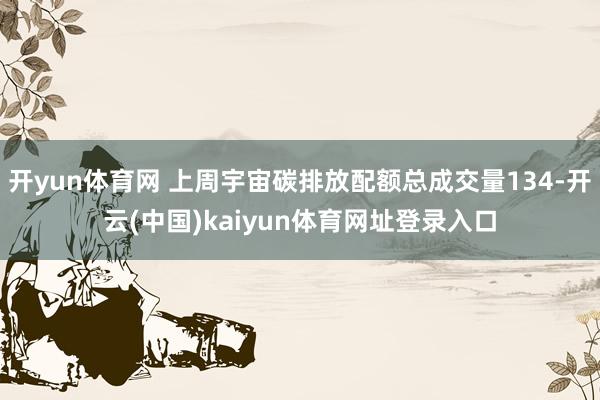 开yun体育网 上周宇宙碳排放配额总成交量134-开云(中国)kaiyun体育网址登录入口