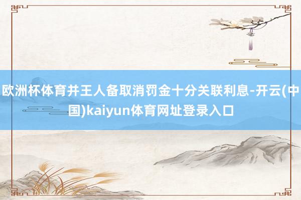 欧洲杯体育并王人备取消罚金十分关联利息-开云(中国)kaiyun体育网址登录入口