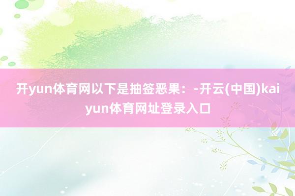 开yun体育网以下是抽签恶果：-开云(中国)kaiyun体育网址登录入口