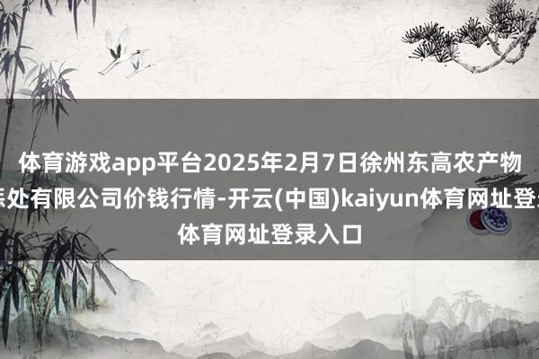 体育游戏app平台2025年2月7日徐州东高农产物市集惩处有限公司价钱行情-开云(中国)kaiyun体育网址登录入口