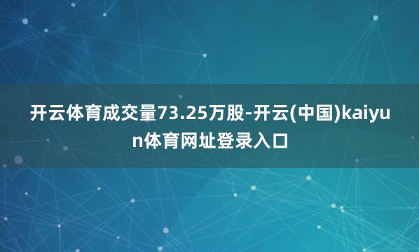 开云体育成交量73.25万股-开云(中国)kaiyun体育网址登录入口