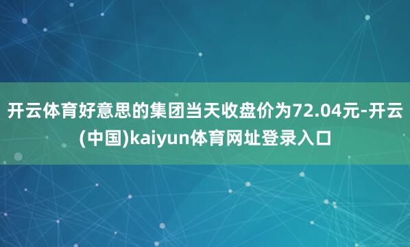 开云体育好意思的集团当天收盘价为72.04元-开云(中国)kaiyun体育网址登录入口