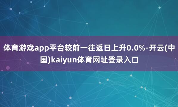 体育游戏app平台较前一往返日上升0.0%-开云(中国)kaiyun体育网址登录入口