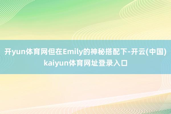 开yun体育网但在Emily的神秘搭配下-开云(中国)kaiyun体育网址登录入口