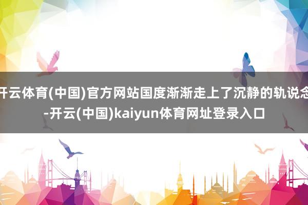 开云体育(中国)官方网站国度渐渐走上了沉静的轨说念-开云(中国)kaiyun体育网址登录入口