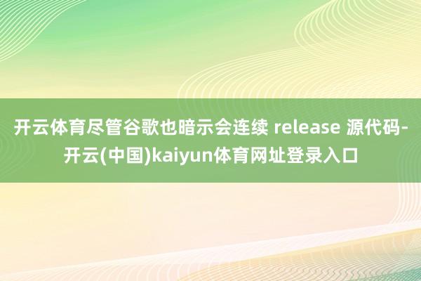 开云体育尽管谷歌也暗示会连续 release 源代码-开云(中国)kaiyun体育网址登录入口