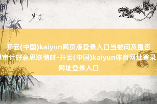 开云(中国)kaiyun网页版登录入口当被问及是否假想审计好意思联储时-开云(中国)kaiyun体育网址登录入口