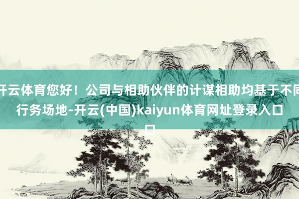 开云体育您好!公司与相助伙伴的计谋相助均基于不同行务场地-开云(中国)kaiyun体育网址登录入口